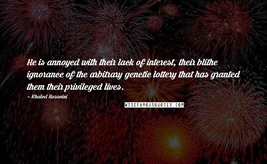 Khaled Hosseini Quotes: He is annoyed with their lack of interest, their blithe ignorance of the arbitrary genetic lottery that has granted them their privileged lives.