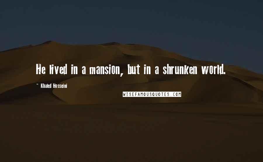 Khaled Hosseini Quotes: He lived in a mansion, but in a shrunken world.