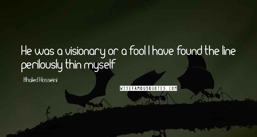 Khaled Hosseini Quotes: He was a visionary or a fool I have found the line perilously thin myself