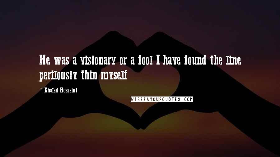 Khaled Hosseini Quotes: He was a visionary or a fool I have found the line perilously thin myself