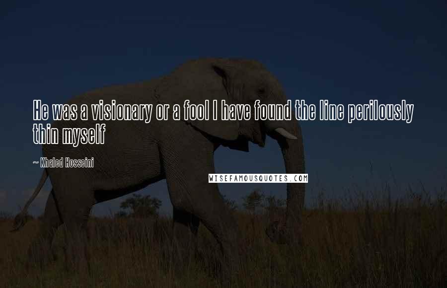 Khaled Hosseini Quotes: He was a visionary or a fool I have found the line perilously thin myself
