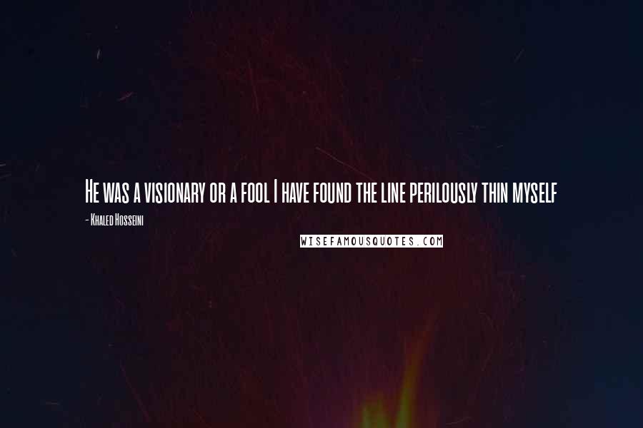 Khaled Hosseini Quotes: He was a visionary or a fool I have found the line perilously thin myself