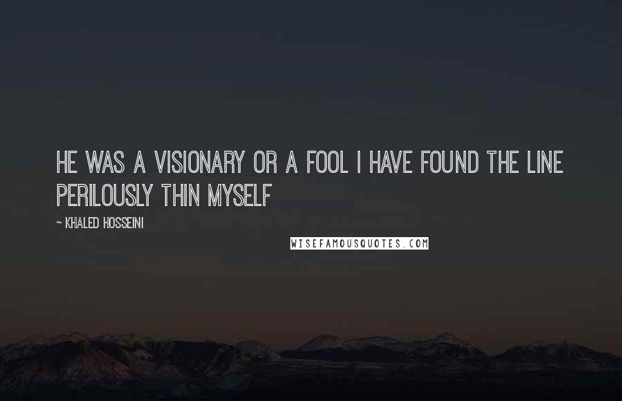 Khaled Hosseini Quotes: He was a visionary or a fool I have found the line perilously thin myself