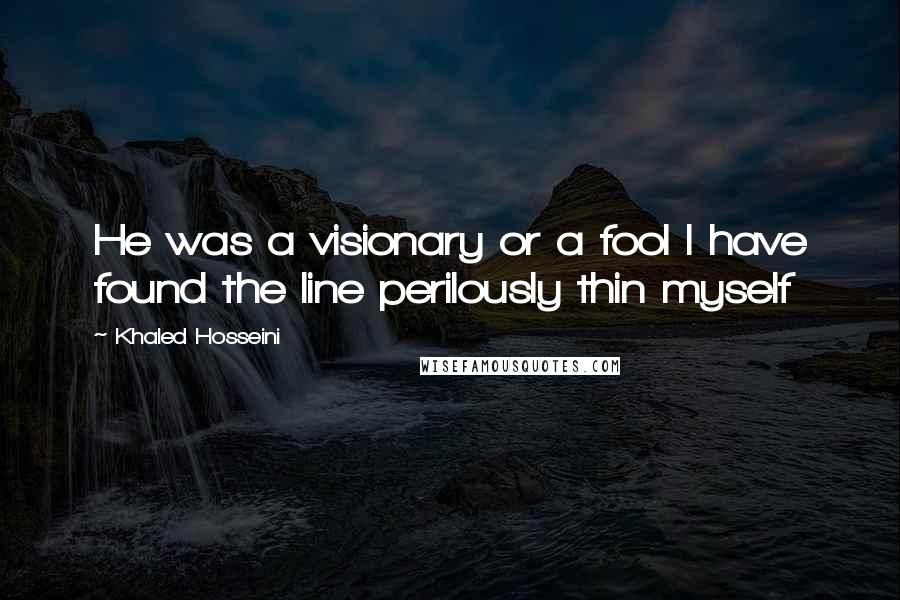 Khaled Hosseini Quotes: He was a visionary or a fool I have found the line perilously thin myself