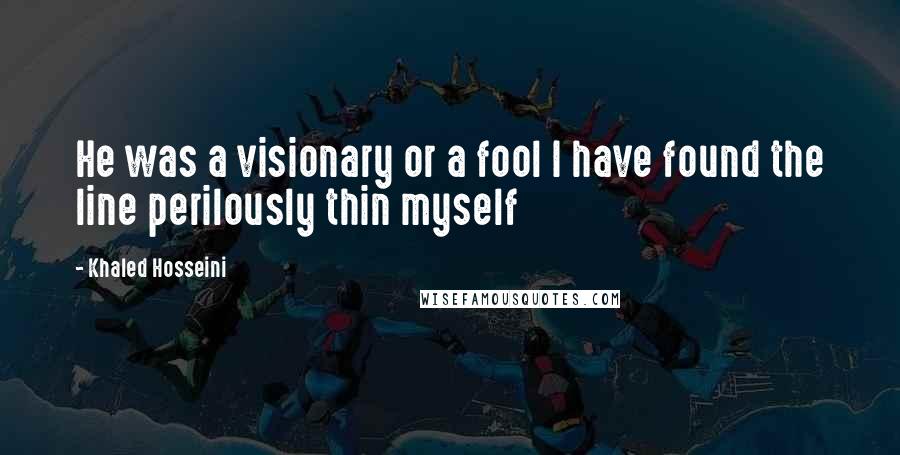 Khaled Hosseini Quotes: He was a visionary or a fool I have found the line perilously thin myself