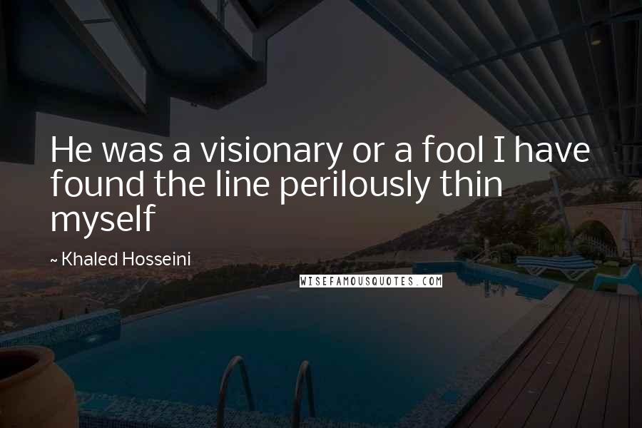 Khaled Hosseini Quotes: He was a visionary or a fool I have found the line perilously thin myself