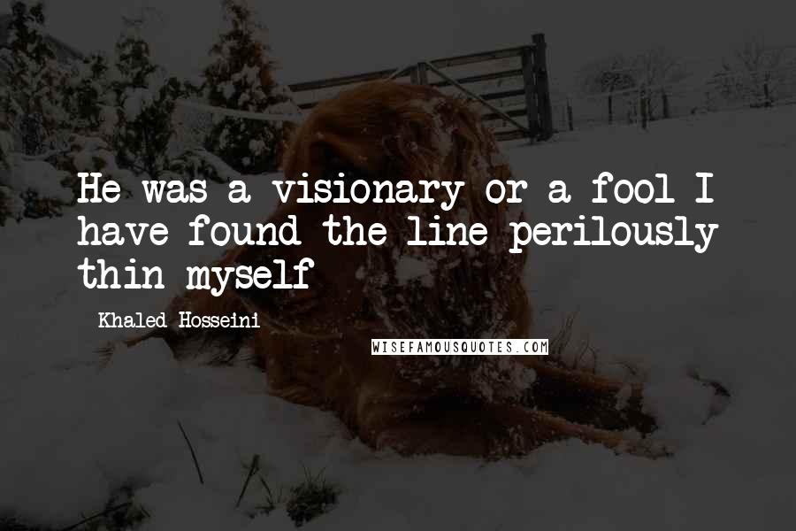 Khaled Hosseini Quotes: He was a visionary or a fool I have found the line perilously thin myself