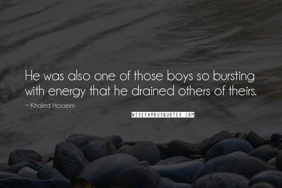 Khaled Hosseini Quotes: He was also one of those boys so bursting with energy that he drained others of theirs.