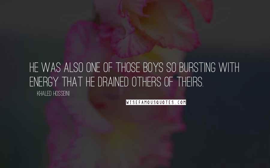 Khaled Hosseini Quotes: He was also one of those boys so bursting with energy that he drained others of theirs.