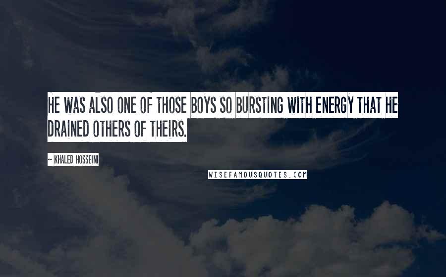 Khaled Hosseini Quotes: He was also one of those boys so bursting with energy that he drained others of theirs.