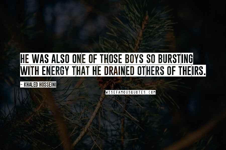 Khaled Hosseini Quotes: He was also one of those boys so bursting with energy that he drained others of theirs.