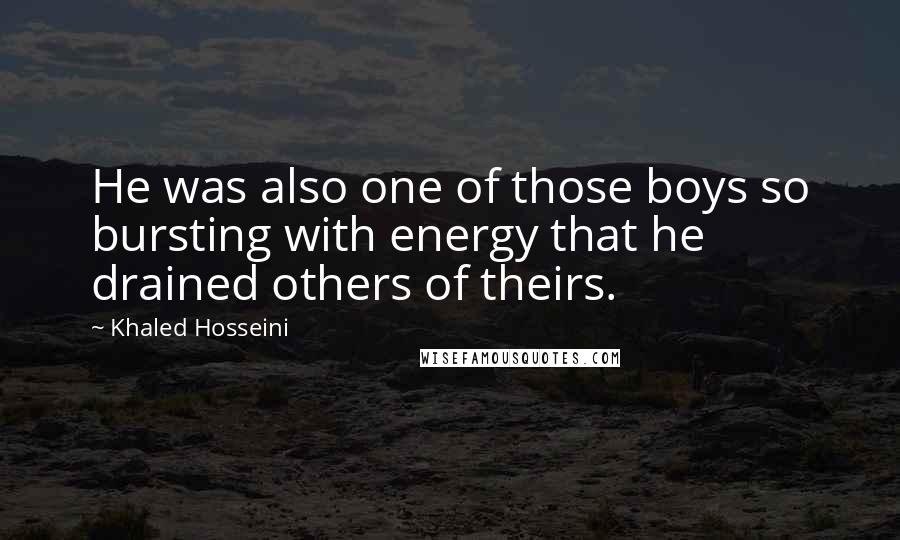 Khaled Hosseini Quotes: He was also one of those boys so bursting with energy that he drained others of theirs.