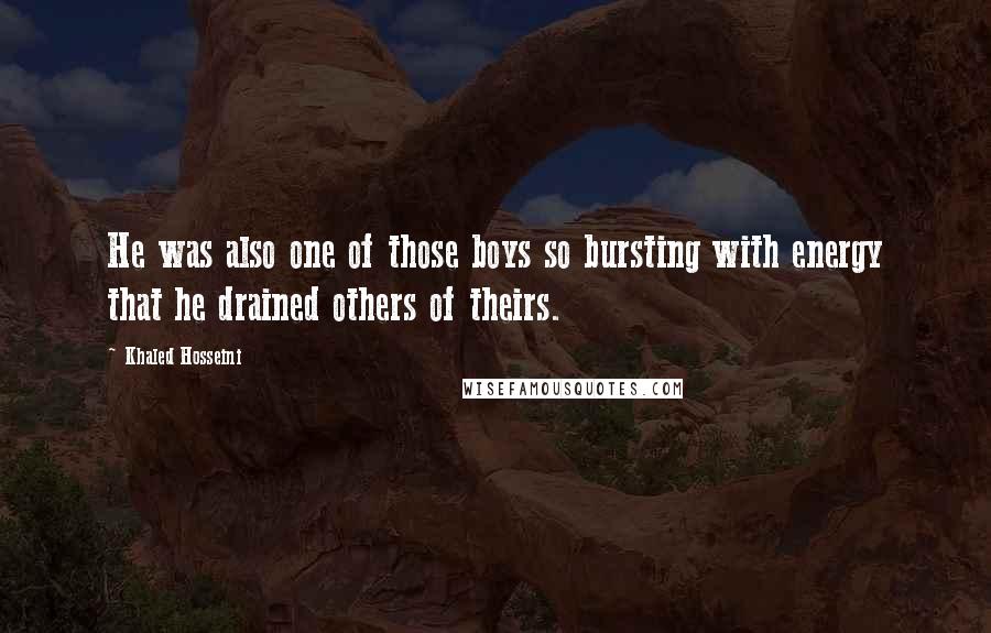 Khaled Hosseini Quotes: He was also one of those boys so bursting with energy that he drained others of theirs.