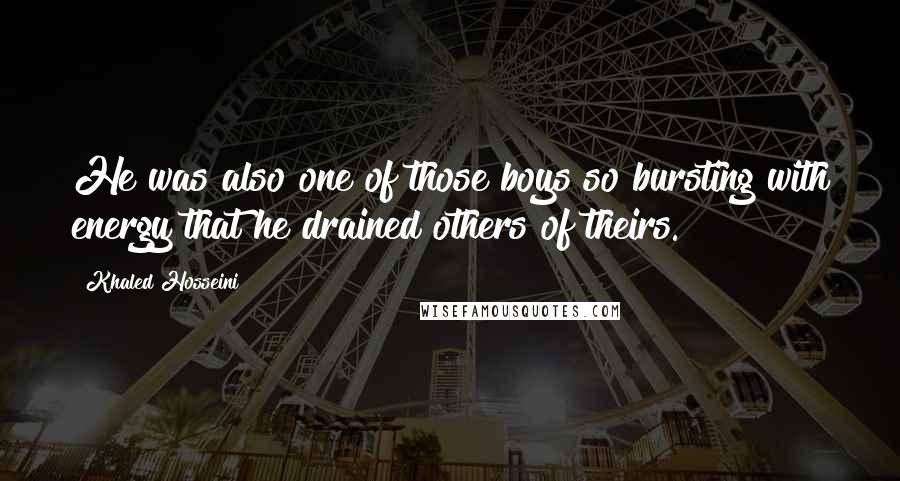 Khaled Hosseini Quotes: He was also one of those boys so bursting with energy that he drained others of theirs.