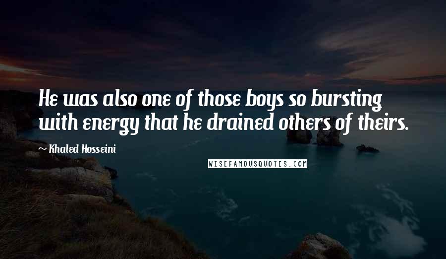 Khaled Hosseini Quotes: He was also one of those boys so bursting with energy that he drained others of theirs.