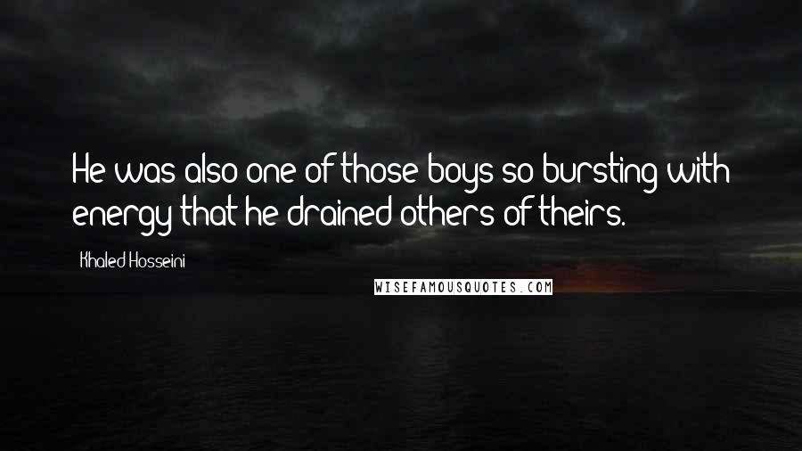 Khaled Hosseini Quotes: He was also one of those boys so bursting with energy that he drained others of theirs.