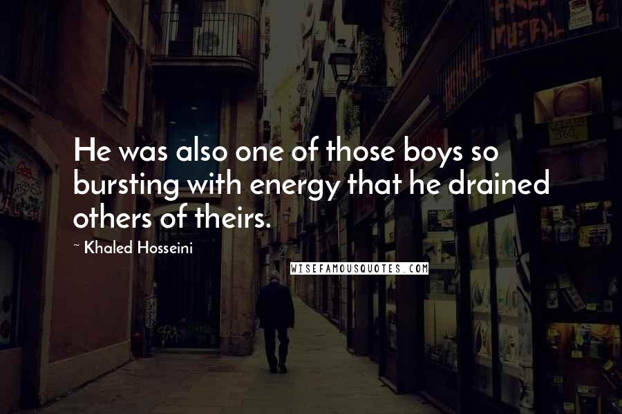 Khaled Hosseini Quotes: He was also one of those boys so bursting with energy that he drained others of theirs.