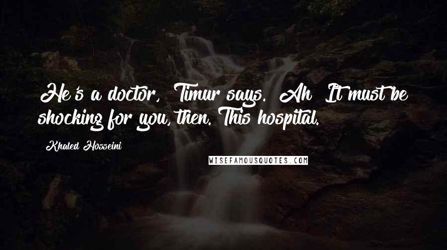 Khaled Hosseini Quotes: He's a doctor," Timur says. "Ah? It must be shocking for you, then. This hospital.