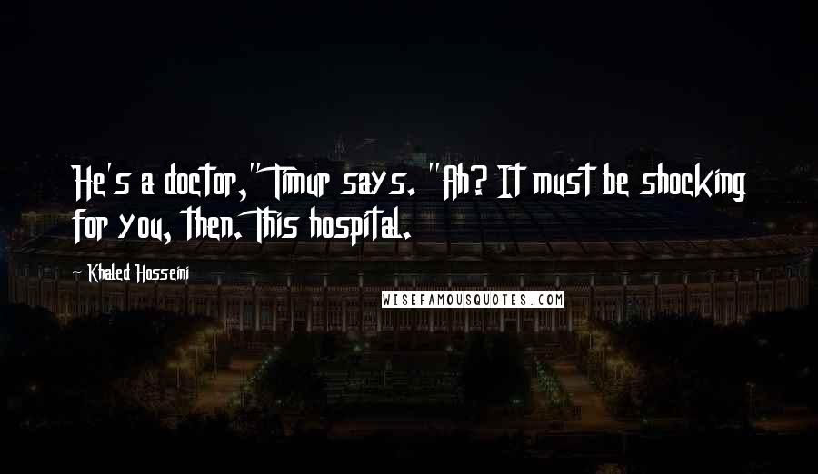 Khaled Hosseini Quotes: He's a doctor," Timur says. "Ah? It must be shocking for you, then. This hospital.