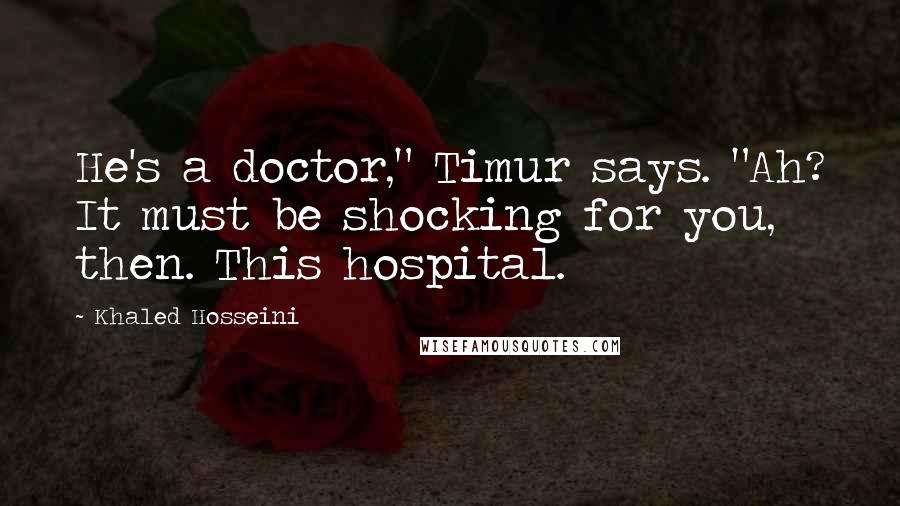 Khaled Hosseini Quotes: He's a doctor," Timur says. "Ah? It must be shocking for you, then. This hospital.