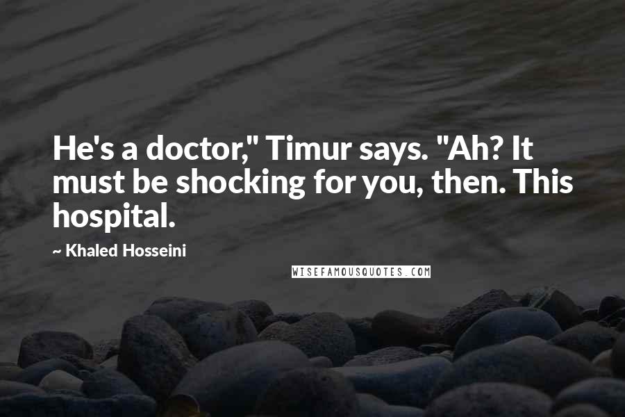 Khaled Hosseini Quotes: He's a doctor," Timur says. "Ah? It must be shocking for you, then. This hospital.