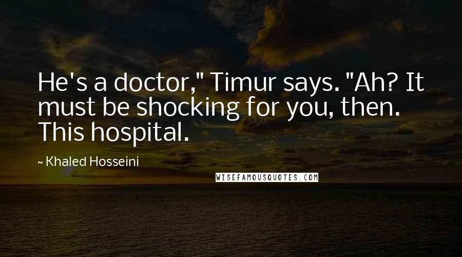 Khaled Hosseini Quotes: He's a doctor," Timur says. "Ah? It must be shocking for you, then. This hospital.