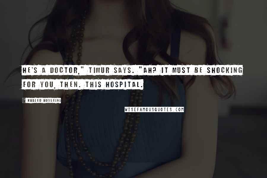Khaled Hosseini Quotes: He's a doctor," Timur says. "Ah? It must be shocking for you, then. This hospital.