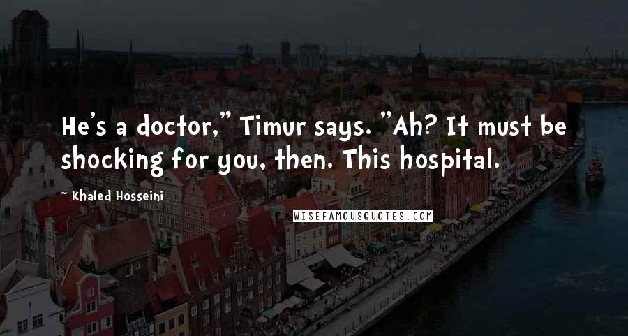 Khaled Hosseini Quotes: He's a doctor," Timur says. "Ah? It must be shocking for you, then. This hospital.