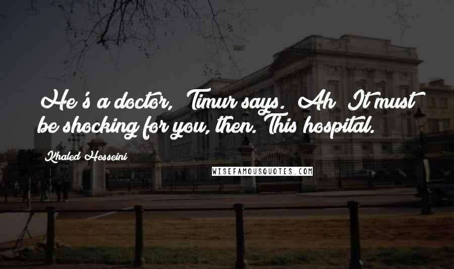 Khaled Hosseini Quotes: He's a doctor," Timur says. "Ah? It must be shocking for you, then. This hospital.