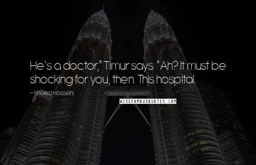 Khaled Hosseini Quotes: He's a doctor," Timur says. "Ah? It must be shocking for you, then. This hospital.