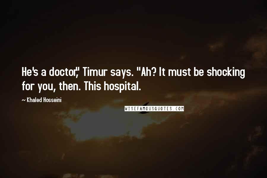 Khaled Hosseini Quotes: He's a doctor," Timur says. "Ah? It must be shocking for you, then. This hospital.