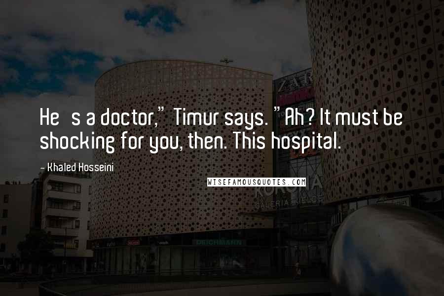 Khaled Hosseini Quotes: He's a doctor," Timur says. "Ah? It must be shocking for you, then. This hospital.