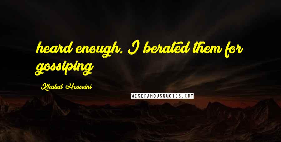 Khaled Hosseini Quotes: heard enough. I berated them for gossiping