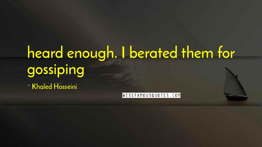 Khaled Hosseini Quotes: heard enough. I berated them for gossiping