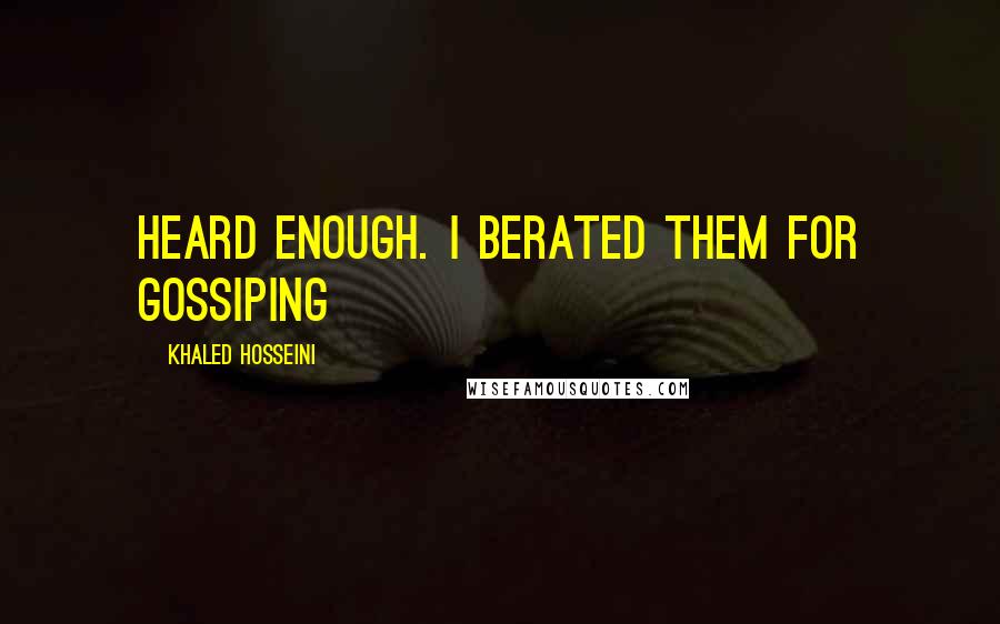 Khaled Hosseini Quotes: heard enough. I berated them for gossiping