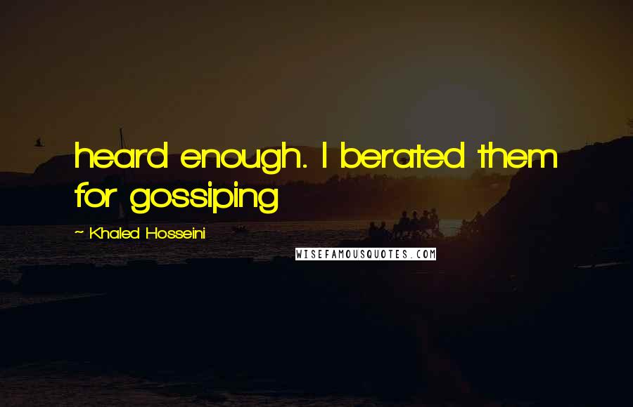 Khaled Hosseini Quotes: heard enough. I berated them for gossiping