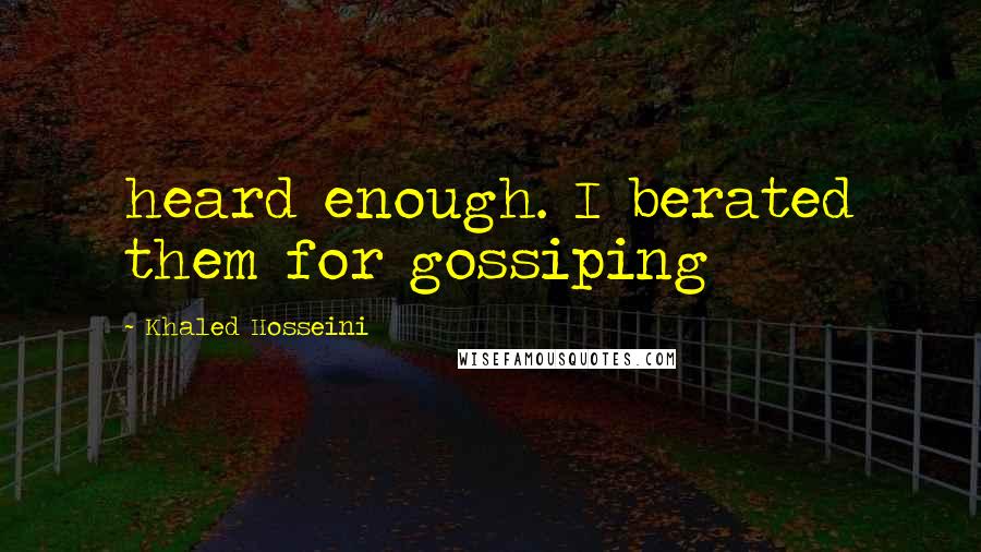 Khaled Hosseini Quotes: heard enough. I berated them for gossiping