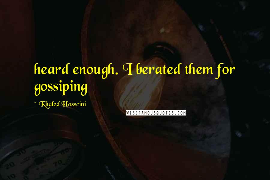 Khaled Hosseini Quotes: heard enough. I berated them for gossiping