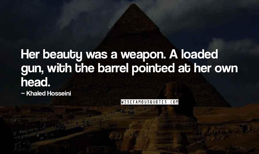 Khaled Hosseini Quotes: Her beauty was a weapon. A loaded gun, with the barrel pointed at her own head.