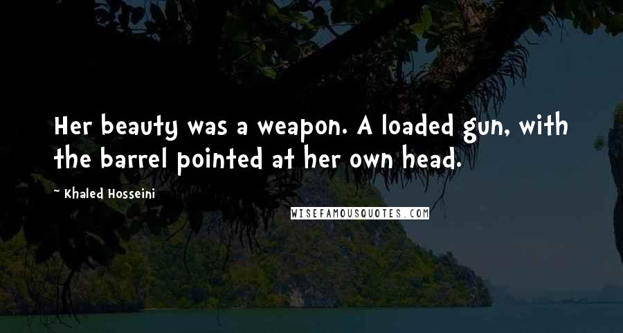 Khaled Hosseini Quotes: Her beauty was a weapon. A loaded gun, with the barrel pointed at her own head.