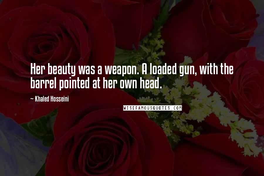 Khaled Hosseini Quotes: Her beauty was a weapon. A loaded gun, with the barrel pointed at her own head.