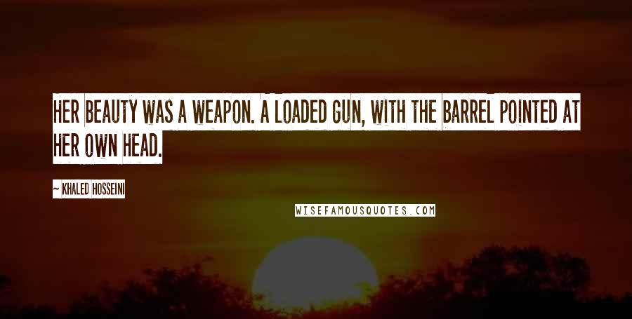 Khaled Hosseini Quotes: Her beauty was a weapon. A loaded gun, with the barrel pointed at her own head.