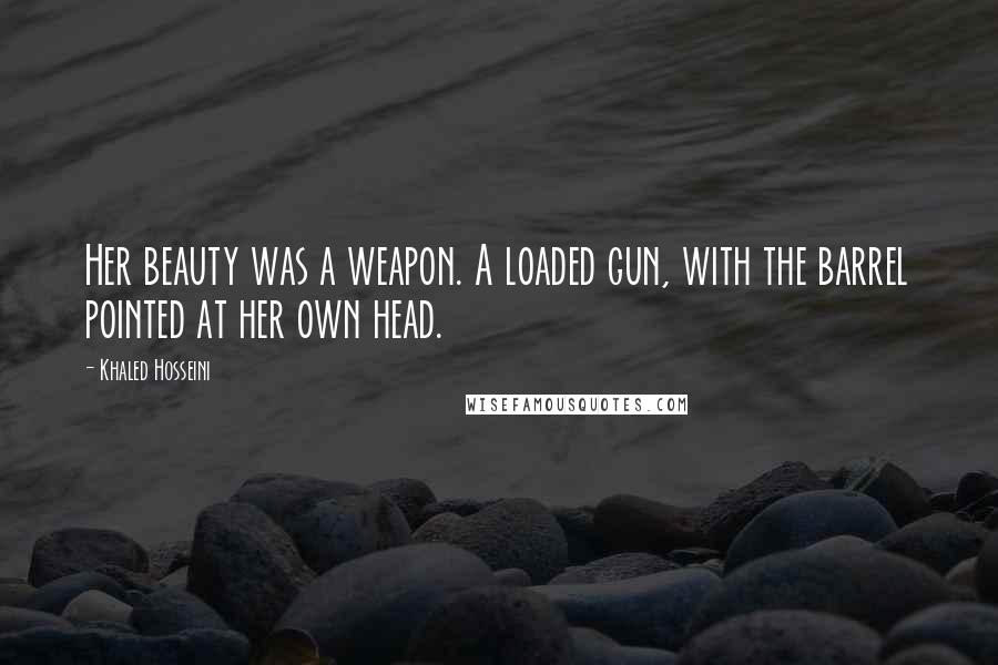 Khaled Hosseini Quotes: Her beauty was a weapon. A loaded gun, with the barrel pointed at her own head.