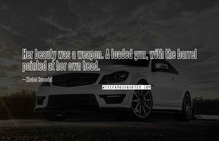 Khaled Hosseini Quotes: Her beauty was a weapon. A loaded gun, with the barrel pointed at her own head.