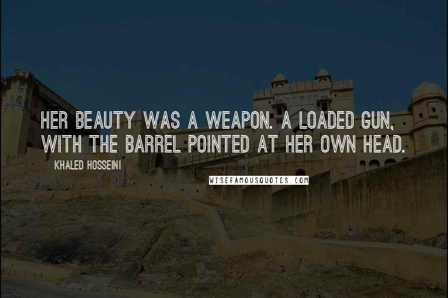 Khaled Hosseini Quotes: Her beauty was a weapon. A loaded gun, with the barrel pointed at her own head.