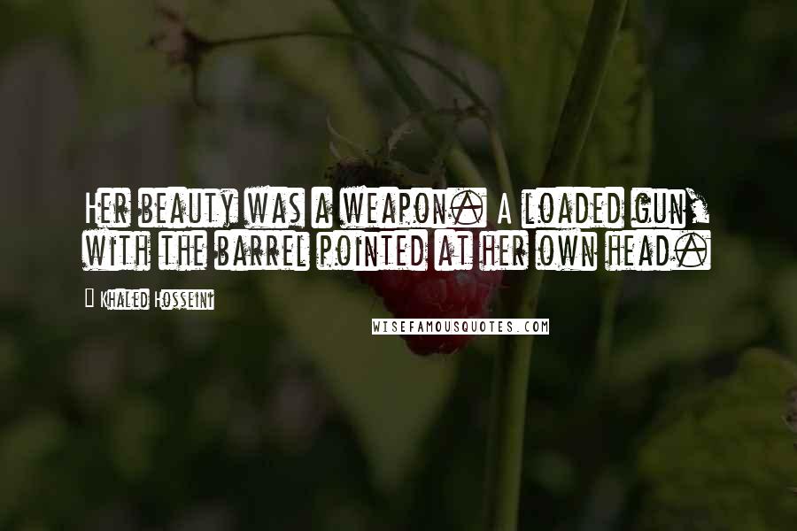 Khaled Hosseini Quotes: Her beauty was a weapon. A loaded gun, with the barrel pointed at her own head.