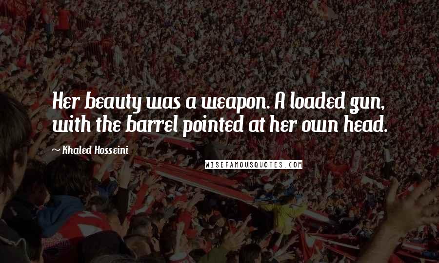 Khaled Hosseini Quotes: Her beauty was a weapon. A loaded gun, with the barrel pointed at her own head.