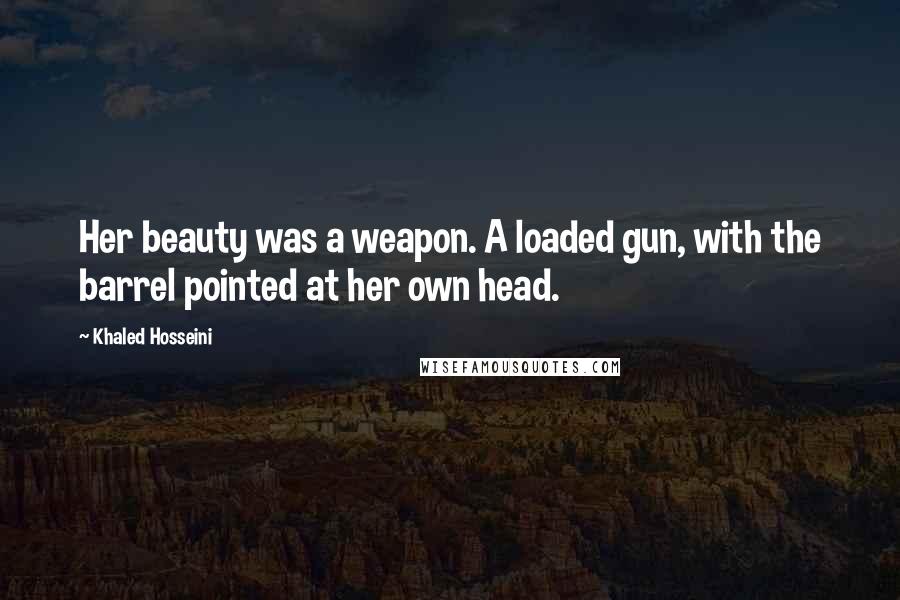 Khaled Hosseini Quotes: Her beauty was a weapon. A loaded gun, with the barrel pointed at her own head.