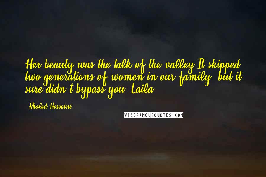 Khaled Hosseini Quotes: Her beauty was the talk of the valley.It skipped two generations of women in our family, but it sure didn't bypass you, Laila.