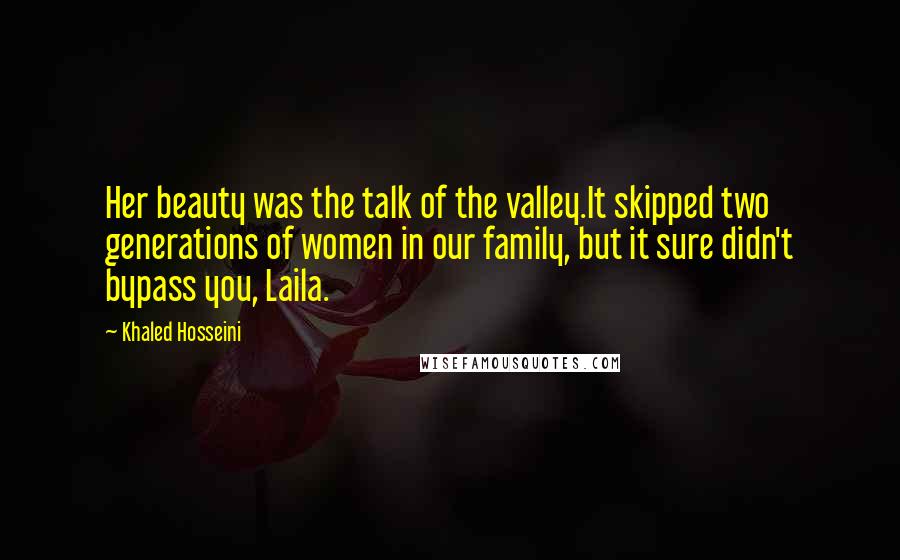 Khaled Hosseini Quotes: Her beauty was the talk of the valley.It skipped two generations of women in our family, but it sure didn't bypass you, Laila.